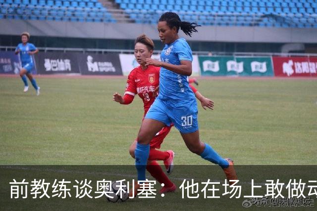 前教练谈奥利塞：他在场上敢做动作不怕丢球，上限无法预估