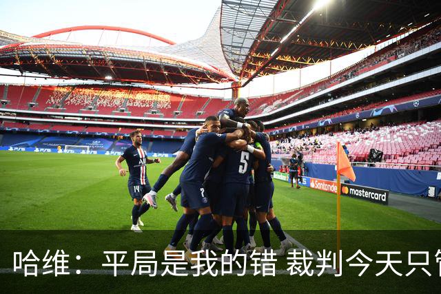 哈维：平局是我的错 裁判今天只管出牌