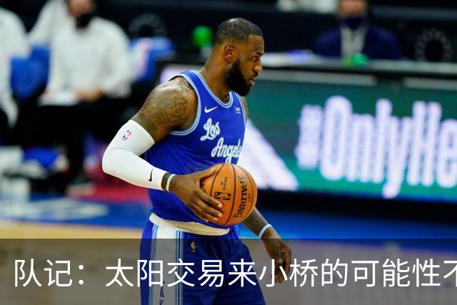 队记：太阳交易来小桥的可能性不大 续约压力大&弗莱明值得培养